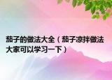 茄子的做法大全（茄子涼拌做法 大家可以學(xué)習(xí)一下）