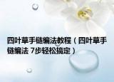 四葉草手鏈編法教程（四葉草手鏈編法 7步輕松搞定）