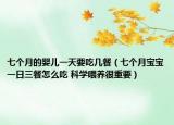 七個月的嬰兒一天要吃幾餐（七個月寶寶一日三餐怎么吃 科學(xué)喂養(yǎng)很重要）