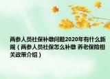 兩參人員社保補(bǔ)繳問(wèn)題2020年有什么新規(guī)（兩參人員社保怎么補(bǔ)繳 養(yǎng)老保險(xiǎn)相關(guān)政策介紹）