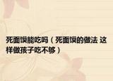 死面饃能吃嗎（死面饃的做法 這樣做孩子吃不夠）