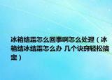 冰箱結(jié)霜怎么回事啊怎么處理（冰箱結(jié)冰結(jié)霜怎么辦 幾個訣竅輕松搞定）