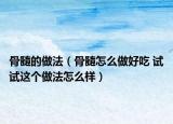 骨髓的做法（骨髓怎么做好吃 試試這個(gè)做法怎么樣）
