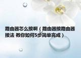 路由器怎么接?。酚善鹘勇酚善鹘臃?教你如何5步簡單完成）