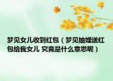 夢(mèng)見女兒收到紅包（夢(mèng)見妯娌送紅包給我女兒 究竟是什么意思呢）