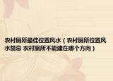 農(nóng)村廁所最佳位置風(fēng)水（農(nóng)村廁所位置風(fēng)水禁忌 農(nóng)村廁所不能建在哪個方向）