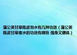蒲公英甘草陳皮泡水有幾種功效（蒲公英陳皮甘草煮水的功效有哪些 強身又健體）