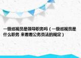 一級巡視員是領(lǐng)導(dǎo)職務(wù)嗎（一級巡視員是什么職務(wù) 來看看公務(wù)員法的規(guī)定）