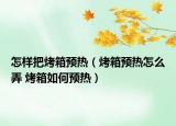 怎樣把烤箱預(yù)熱（烤箱預(yù)熱怎么弄 烤箱如何預(yù)熱）