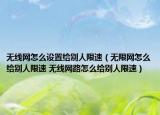 無線網(wǎng)怎么設置給別人限速（無限網(wǎng)怎么給別人限速 無線網(wǎng)路怎么給別人限速）