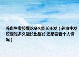 養(yǎng)血生發(fā)膠囊吃多久能長頭發(fā)（養(yǎng)血生發(fā)膠囊吃多久能長出新發(fā) 還是要看個人情況）
