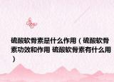 硫酸軟骨素是什么作用（硫酸軟骨素功效和作用 硫酸軟骨素有什么用）