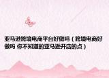 亞馬遜跨境電商平臺(tái)好做嗎（跨境電商好做嗎 你不知道的亞馬遜開店的點(diǎn)）
