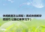 休閑褲男怎么搭配（男式休閑褲穿搭技巧 讓我們來(lái)學(xué)習(xí)下）