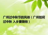 廣州過中秋節(jié)的風(fēng)俗（廣州如何過中秋 入鄉(xiāng)要隨俗）
