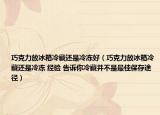 巧克力放冰箱冷藏還是冷凍好（巧克力放冰箱冷藏還是冷凍 經(jīng)驗(yàn) 告訴你冷藏并不是最佳保存途徑）