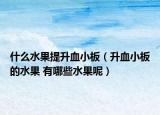 什么水果提升血小板（升血小板的水果 有哪些水果呢）