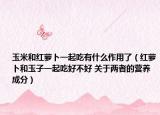玉米和紅蘿卜一起吃有什么作用了（紅蘿卜和玉子一起吃好不好 關(guān)于兩者的營(yíng)養(yǎng)成分）