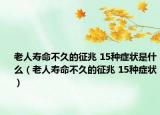老人壽命不久的征兆 15種癥狀是什么（老人壽命不久的征兆 15種癥狀）