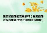 生姜加白醋能去眼袋嗎（生姜白醋去眼袋步驟 生姜白醋如何去眼袋）