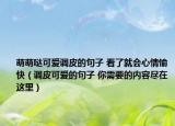 萌萌噠可愛調(diào)皮的句子 看了就會(huì)心情愉快（調(diào)皮可愛的句子 你需要的內(nèi)容盡在這里）