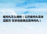 瘦肉丸怎么做啊（公開瘦肉丸實體店配方 在家也能做出美味肉丸）