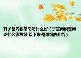 有子宮內(nèi)膜息肉吃什么好（子宮肉膜息肉吃什么恢復好 接下來是詳細的介紹）