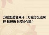 方臉型適合耳環(huán)（方臉怎么選耳環(huán) 這樣選 秒變小V臉）