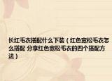 長(zhǎng)紅毛衣搭配什么下裝（紅色寬松毛衣怎么搭配 分享紅色寬松毛衣的四個(gè)搭配方法）