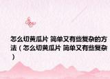 怎么切黃瓜片 簡單又有些復(fù)雜的方法（怎么切黃瓜片 簡單又有些復(fù)雜）