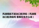 風(fēng)油精能不能治口腔潰瘍（風(fēng)油精治口腔潰瘍嗎 看看醫(yī)生怎么說(shuō)）