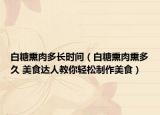 白糖熏肉多長時間（白糖熏肉熏多久 美食達人教你輕松制作美食）