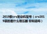 2019款crv發(fā)動機(jī)型號（crv2019裝的是什么增壓器 你知道嗎）