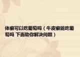體癬可以吃葡萄嗎（牛皮癬能吃葡萄嗎 下面助你解決問題）