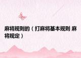 麻將規(guī)則的（打麻將基本規(guī)則 麻將規(guī)定）