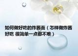 如何做好吃的炸醬面（怎樣做炸醬好吃 很簡(jiǎn)單一點(diǎn)都不難）