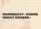贊美舞蹈跳的好句子（贊美跳舞跳得好的句子 趕緊來看看吧）