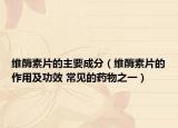 維酶素片的主要成分（維酶素片的作用及功效 常見的藥物之一）