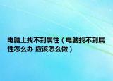 電腦上找不到屬性（電腦找不到屬性怎么辦 應(yīng)該怎么做）