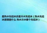 是熱水先結冰還是冷水先結冰（熱水先結冰原理是什么 熱水冷水哪個先結冰）