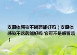 支原體感染不喝藥能好嗎（支原體感染不吃藥能好嗎 它可不是感冒哦）
