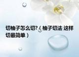 切柚子怎么切?（柚子切法 這樣切最簡(jiǎn)單）