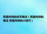 煎豬肉餅的家常做法（煎豬肉餅的做法 煎豬肉餅的小技巧）