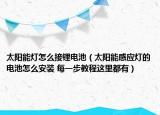 太陽能燈怎么接鋰電池（太陽能感應(yīng)燈的電池怎么安裝 每一步教程這里都有）