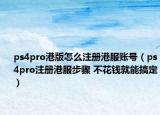 ps4pro港版怎么注冊(cè)港服賬號(hào)（ps4pro注冊(cè)港服步驟 不花錢就能搞定）