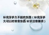 補(bǔ)完牙多久不能吃東西（補(bǔ)完牙多久可以吃零食東西 補(bǔ)牙注意事項(xiàng)）
