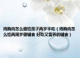 雞胸肉怎么做給孩子兩歲半吃（雞胸肉怎么給兩周歲做輔食 好吃又營養(yǎng)的輔食）