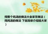 燉整個(gè)雞湯的做法大全家常做法（燉雞湯的做法 下面簡(jiǎn)單介紹給大家）