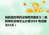 民航臨時乘機證明有效期多久（臨時乘機證明怎么辦理2019 有效期為15天）