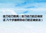 定刀動刀距離（定刀動刀的正確安法 八個步驟教你動刀的正確安法）
